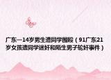 广东一14岁男生遭同学围殴（91广东21岁女孩遭同学迷奸和陌生男子轮奸事件）