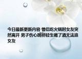 今日最新更新内容 情侣吃火锅时女友突然离开 男子伤心跳桥轻生喝了酒无法追女友