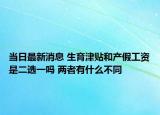 当日最新消息 生育津贴和产假工资是二选一吗 两者有什么不同