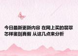 今日最新更新内容 在网上买的翡翠怎样鉴别真假 从这几点来分析