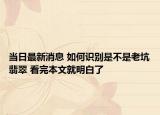 当日最新消息 如何识别是不是老坑翡翠 看完本文就明白了
