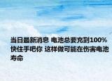 当日最新消息 电池总要充到100%快住手吧你 这样做可能在伤害电池寿命