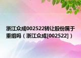 浙江众成002522转让股份属于重组吗（浙江众成[002522]）