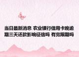 当日最新消息 农业银行信用卡晚逾期三天还款影响征信吗 有宽限期吗