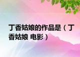 丁香姑娘的作品是（丁香姑娘 电影）