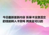 今日最新更新内容 医保卡没激活交的钱能转入卡里吗 其实是可以的