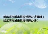哈尔滨市城市供热管理办法最新（哈尔滨市城市供热管理办法）