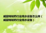 威固特制药行业纯水设备怎么样（威固特制药行业纯水设备）