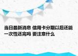 当日最新消息 信用卡分期以后还能一次性还完吗 要注意什么