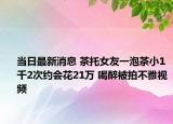 当日最新消息 茶托女友一泡茶小1千2次约会花21万 喝醉被拍不雅视频