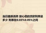 当日最新消息 放心借的贷款利率是多少 利率在0.03%0.05%之间