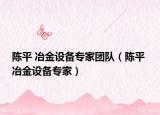 陈平 冶金设备专家团队（陈平 冶金设备专家）