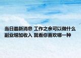 当日最新消息 工作之余可以做什么副业增加收入 就看你喜欢哪一种