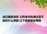 当日最新消息 公积金审批通过后不放款什么原因 以下因素都会导致