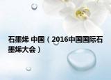 石墨烯 中国（2016中国国际石墨烯大会）
