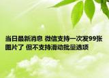 当日最新消息 微信支持一次发99张图片了 但不支持滑动批量选项