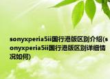 sonyxperia5ii国行港版区别介绍(sonyxperia5ii国行港版区别详细情况如何)