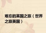 难忘的英国之旅（世界之旅英国）