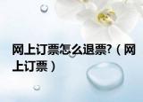 网上订票怎么退票?（网上订票）