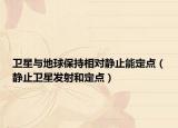 卫星与地球保持相对静止能定点（静止卫星发射和定点）