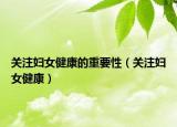 关注妇女健康的重要性（关注妇女健康）
