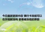 今日最新更新内容 银行卡冻结可以在异地解冻吗 要看被冻结的原因
