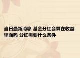 当日最新消息 基金分红会算在收益里面吗 分红需要什么条件