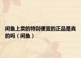 闲鱼上卖的特别便宜的正品是真的吗（闲鱼）
