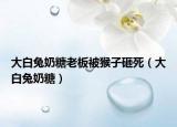 大白兔奶糖老板被猴子砸死（大白兔奶糖）