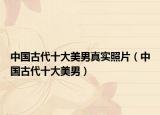 中国古代十大美男真实照片（中国古代十大美男）