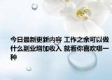 今日最新更新内容 工作之余可以做什么副业增加收入 就看你喜欢哪一种