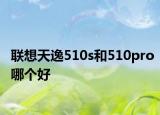 联想天逸510s和510pro哪个好