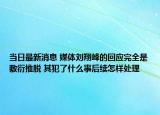 当日最新消息 媒体刘翔峰的回应完全是敷衍推脱 其犯了什么事后续怎样处理