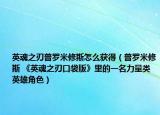 英魂之刃普罗米修斯怎么获得（普罗米修斯 《英魂之刃口袋版》里的一名力量类英雄角色）