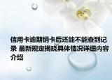 信用卡逾期销卡后还能不能查到记录 最新规定揭晓具体情况详细内容介绍