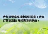 大红灯笼高高挂电视剧歌曲（大红灯笼高高挂 陈明真演唱歌曲）