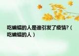 吃蝙蝠的人是谁引发了疫情?（吃蝙蝠的人）