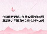 今日最新更新内容 放心借的贷款利率是多少 利率在0.03%0.05%之间