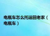 电瓶车怎么托运回老家（电瓶车）