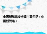 中国新战略安全观主要包括（中国新战略）