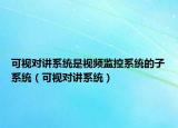 可视对讲系统是视频监控系统的子系统（可视对讲系统）