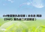 dnf老版复仇者觉醒（永生者 网游《DNF》复仇者二次觉醒名）