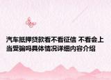 汽车抵押贷款看不看征信 不看会上当受骗吗具体情况详细内容介绍