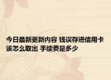 今日最新更新内容 钱误存进信用卡该怎么取出 手续费是多少