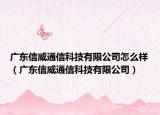 广东信威通信科技有限公司怎么样（广东信威通信科技有限公司）