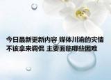 今日最新更新内容 媒体川渝的灾情不该拿来调侃 主要面临哪些困难