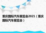 重庆国际汽车展览会2021（重庆国际汽车展览会）