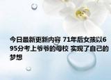 今日最新更新内容 71年后女孩以695分考上爷爷的母校 实现了自己的梦想