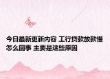 今日最新更新内容 工行贷款放款慢怎么回事 主要是这些原因