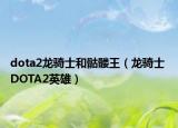 dota2龙骑士和骷髅王（龙骑士 DOTA2英雄）